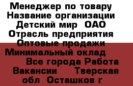 Менеджер по товару › Название организации ­ Детский мир, ОАО › Отрасль предприятия ­ Оптовые продажи › Минимальный оклад ­ 25 000 - Все города Работа » Вакансии   . Тверская обл.,Осташков г.